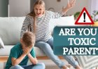 How to Know if You Might Be a Toxic Parent