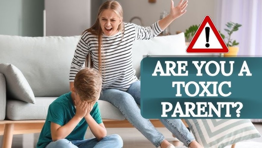 How to Know if You Might Be a Toxic Parent